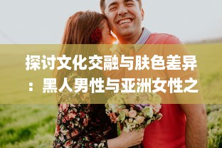 探讨文化交融与肤色差异：黑人男性与亚洲女性之间的爱情、婚姻与社会观感