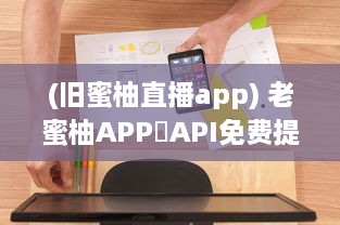 (旧蜜柚直播app) 老蜜柚APP汅API免费提供，全新体验 享受便捷服务，畅游智能世界。