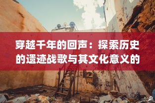 穿越千年的回声：探索历史的遗迹战歌与其文化意义的深度解析