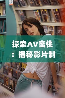 探索AV蜜桃：揭秘影片制作过程与行业幕后秘密