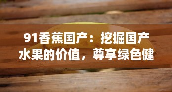 91香蕉国产：挖掘国产水果的价值，尊享绿色健康的生活品质