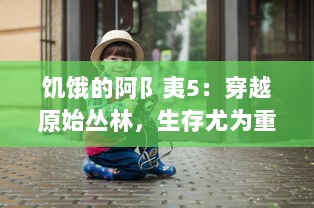 饥饿的阿阝夷5：穿越原始丛林，生存尤为重要的终极挑战 v7.9.7下载