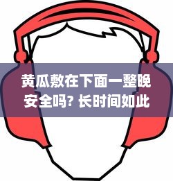 黄瓜敷在下面一整晚安全吗? 长时间如此操作对私处健康有何影响? v2.5.9下载