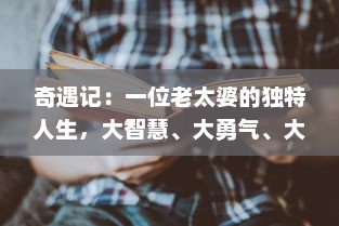 奇遇记：一位老太婆的独特人生，大智慧、大勇气、大爱心，塑造无比坚韧的人生篇章 v2.1.3下载