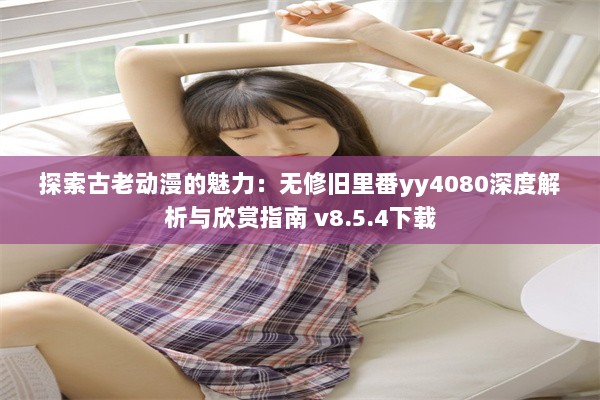 探索古老动漫的魅力：无修旧里番yy4080深度解析与欣赏指南 v8.5.4下载