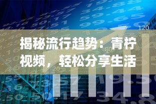 揭秘流行趋势：青柠视频，轻松分享生活点滴，彰显个人魅力的新型社交平台 v3.5.3下载