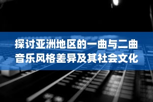 探讨亚洲地区的一曲与二曲音乐风格差异及其社会文化影响因素的深度分析