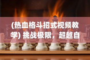 (热血格斗招式视频教学) 挑战极限，超越自我：打到你KO的热血格斗游戏秘籍解析