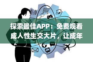 探索最佳APP：免费观看成人性生交大片，让成年人更好理解性与情感世界