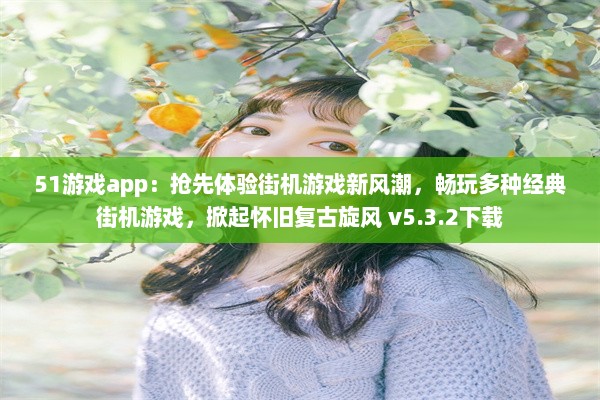 51游戏app：抢先体验街机游戏新风潮，畅玩多种经典街机游戏，掀起怀旧复古旋风 v5.3.2下载