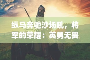 纵马奔驰沙场吼，将军的荣耀：英勇无畏的战争历程与威风典范的人生风采