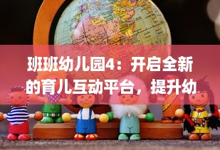 班班幼儿园4：开启全新的育儿互动平台，提升幼儿教育现代化水平