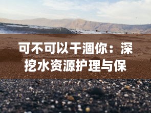 可不可以干涸你：深挖水资源护理与保护的智慧与挑战