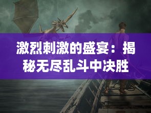 激烈刺激的盛宴：揭秘无尽乱斗中决胜千里的策略与勇气绽放的瞬间