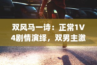 双风马一诗：正常1V4剧情演绎，双男主激情碰撞引爆全新剧情高潮