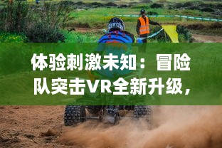 体验刺激未知：冒险队突击VR全新升级，引领你开启虚拟现实中的冒险旅程