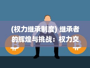 (权力继承制度) 继承者的辉煌与挑战：权力交接与新时代领导力的塑造