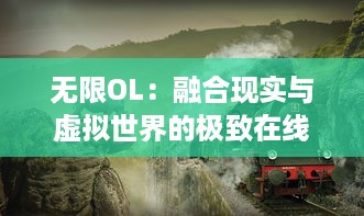 无限OL：融合现实与虚拟世界的极致在线体验，打造您的无尽冒险旅程