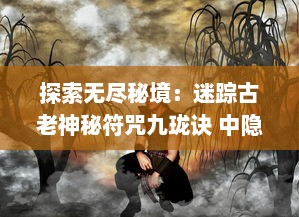 探索无尽秘境：迷踪古老神秘符咒九珑诀 中隐藏的传奇人生与千古奥秘