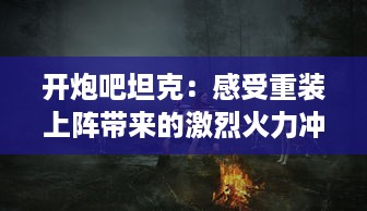 开炮吧坦克：感受重装上阵带来的激烈火力冲击和战斗的严肃紧张