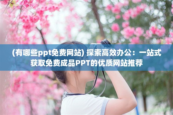 (有哪些ppt免费网站) 探索高效办公：一站式获取免费成品PPT的优质网站推荐