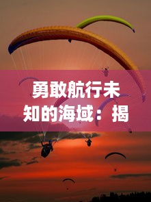 勇敢航行未知的海域：揭秘古代探险家们独特的冒险契约，决定命运的关键因素