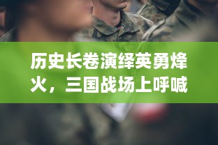 历史长卷演绎英勇烽火，三国战场上呼喊'曹贼休走'的勇士们的惊天动地史诗