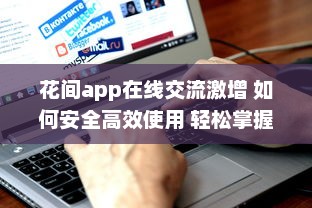 花间app在线交流激增 如何安全高效使用 轻松掌握网络社交新趋势 v8.5.9下载