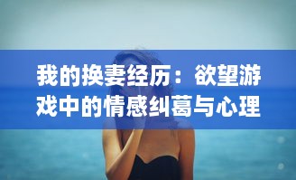 我的换妻经历：欲望游戏中的情感纠葛与心理挣扎