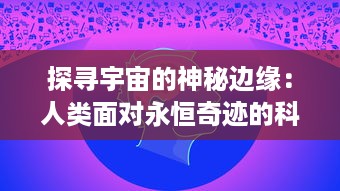 探寻宇宙的神秘边缘：人类面对永恒奇迹的科学与哲学的深度解析