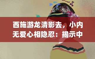 西施游龙清影去，小内无爱心相隐忍：揭示中国古代女性内心世界与社会地位的历史探究