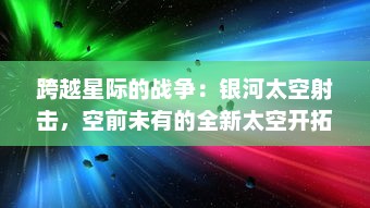 跨越星际的战争：银河太空射击，空前未有的全新太空开拓冒险视觉盛宴