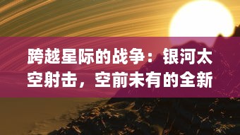 跨越星际的战争：银河太空射击，空前未有的全新太空开拓冒险视觉盛宴