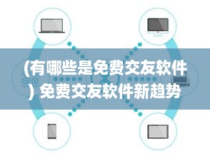 (有哪些是免费交友软件) 免费交友软件新趋势 无需充值，畅聊无限，寻找真爱不再难