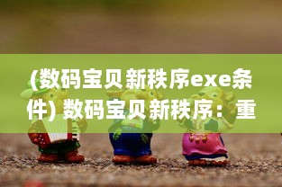 (数码宝贝新秩序exe条件) 数码宝贝新秩序：重新定义数码世界，开启全新未知的冒险之旅