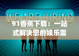 91香蕉下载：一站式解决您的娱乐需求，让您享受无限畅快的高清视频体验