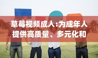 草莓视频成人:为成年人提供高质量、多元化和安全的在线视频观看体验