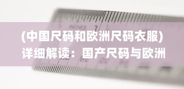 (中国尺码和欧洲尺码衣服) 详细解读：国产尺码与欧洲尺码之间的转换与对照表全攻略