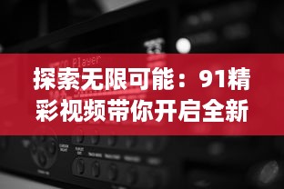 探索无限可能：91精彩视频带你开启全新视听体验之旅