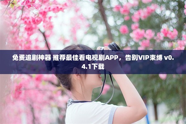 免费追剧神器 推荐最佳看电视剧APP，告别VIP束缚 v0.4.1下载