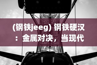 (钢铁jeeg) 钢铁硬汉：金属对决，当现代科技遇上古老炼金术的终极角逐