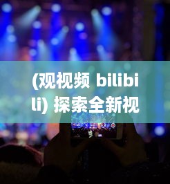 (观视频 bilibili) 探索全新视角：如何通过观看逼视频实现娱乐与学习的完美结合