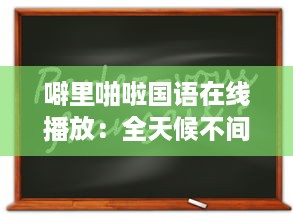 噼里啪啦国语在线播放：全天候不间断为你提供经典语言学习资源