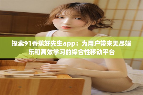 探索91香蕉好先生app：为用户带来无尽娱乐和高效学习的综合性移动平台