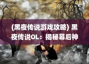 (黑夜传说游戏攻略) 黑夜传说OL：揭秘幕后神秘力量，体验属于你的独特冒险旅程