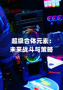 超级合体元素：未来战斗与策略塔防的究极融合冒险立体对战游戏