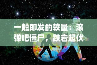 一触即发的较量：滚弹吧僵尸，跌宕起伏的奇妙冒险，人类与僵尸的生死决战