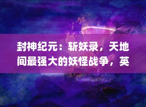 封神纪元：斩妖录，天地间最强大的妖怪战争，英勇者崛起的传奇历程