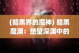 (暗黑界的魔神) 暗黑魔渊：绝望深渊中的魔神之战，光明与黑暗的决战场