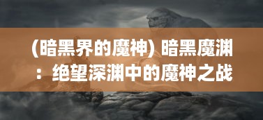 (暗黑界的魔神) 暗黑魔渊：绝望深渊中的魔神之战，光明与黑暗的决战场